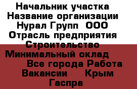 Начальник участка › Название организации ­ Нурал Групп, ООО › Отрасль предприятия ­ Строительство › Минимальный оклад ­ 55 000 - Все города Работа » Вакансии   . Крым,Гаспра